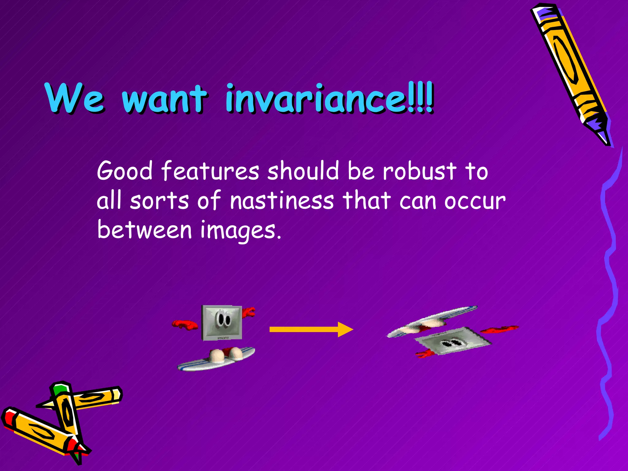 We want invariance!!! Good features should be robust to all sorts of nastiness that can occur between images. 