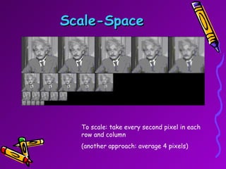 Scale-Space To scale: take every second pixel in each row and column (another approach: average 4 pixels) 