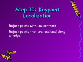 Step II: Keypoint Localization Reject points with low contrast  Reject points that are localized along an edge. 