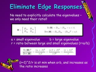 Eliminate Edge Responses: No need to explicitly calculate the eigenvalues – we only need their ratio!! a = small eigenvalue  b = large eigenvalue r = ratio between large and small eigenvalues (r=a/b) (r+1)^2/r is at min when a=b, and increases as the ratio increases 