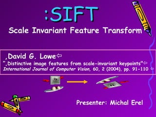 SIFT: Scale Invariant Feature Transform Presenter: Michal Erel ,[object Object],[object Object],[object Object]