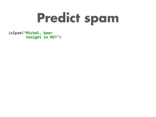 Predict spam
isSpam("Michal, beer
tonight in MV?")
 