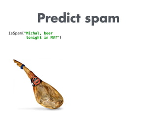 Predict spam
isSpam("Michal, beer
tonight in MV?")
 