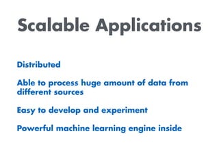 Scalable Applications
Distributed
Able to process huge amount of data from
different sources
Easy to develop and experiment
Powerful machine learning engine inside
 