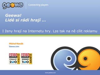 Geewa!
 Lidé si rádi hrají …

I ženy hrají na Internetu hry. Lze tak na ně cílit reklamu


    Michal Novák
    Geewa.com




                          www.geewa.com
 