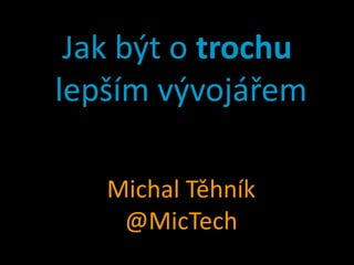 Jak být o trochu
lepším vývojářem

   Michal Těhník
    @MicTech
 