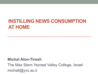 INSTILLING NEWS CONSUMPTION
AT HOME




Michal Alon-Tirosh
The Max Stern Yezreel Valley College, Israel
michalt@yvc.ac.il
 