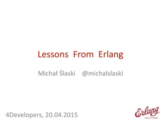 Lessons	
  	
  From	
  	
  Erlang
Michał	
  Ślaski	
  	
  	
  	
  @michalslaski	
  
!
!
!
	
  	
  	
  4Developers,	
  20.04.2015
 