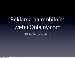 Reklama  na  mobilním  
webu  Onlajny.com
Michal  Berg,  eSports.cz
úterý, 15. dubna 2014
 