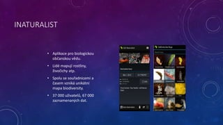 INATURALIST 
• Aplikace pro biologickou 
občanskou vědu. 
• Lidé mapují rostliny, 
živočichy atp. 
• Spolu se souřadnicemi...