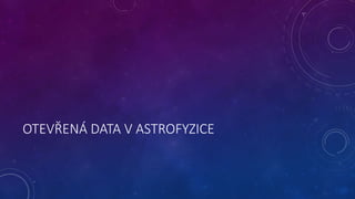 OTEVŘENÁ DATA V ASTROFYZICE 
 