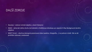DALŠÍ ZDROJE 
• Skyview – zobrazí snímek objektu v dané frekvenci 
• NASA – zdroj dat všeho druhu (od obrázků z Hubbleova ...