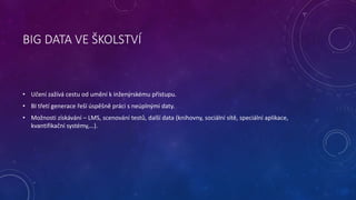 BIG DATA VE ŠKOLSTVÍ 
• Učení zažívá cestu od umění k inženýrskému přístupu. 
• BI třetí generace řeší úspěšně práci s neú...