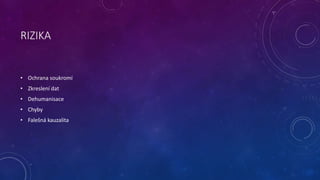 RIZIKA 
• Ochrana soukromí 
• Zkreslení dat 
• Dehumanisace 
• Chyby 
• Falešná kauzalita 
 
