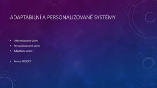 ADAPTABILNÍ A PERSONALIZOVANÉ SYSTÉMY 
• Diferencované učení 
• Personalizované učení 
• Adaptivní učení 
• Konec MOOC? 
 