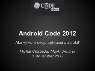 Android Code 2012
Ako vytvoriť svoju aplikáciu a zarobiť

  Michal Chabada, MojAndroid.sk
         8. november 2012
 