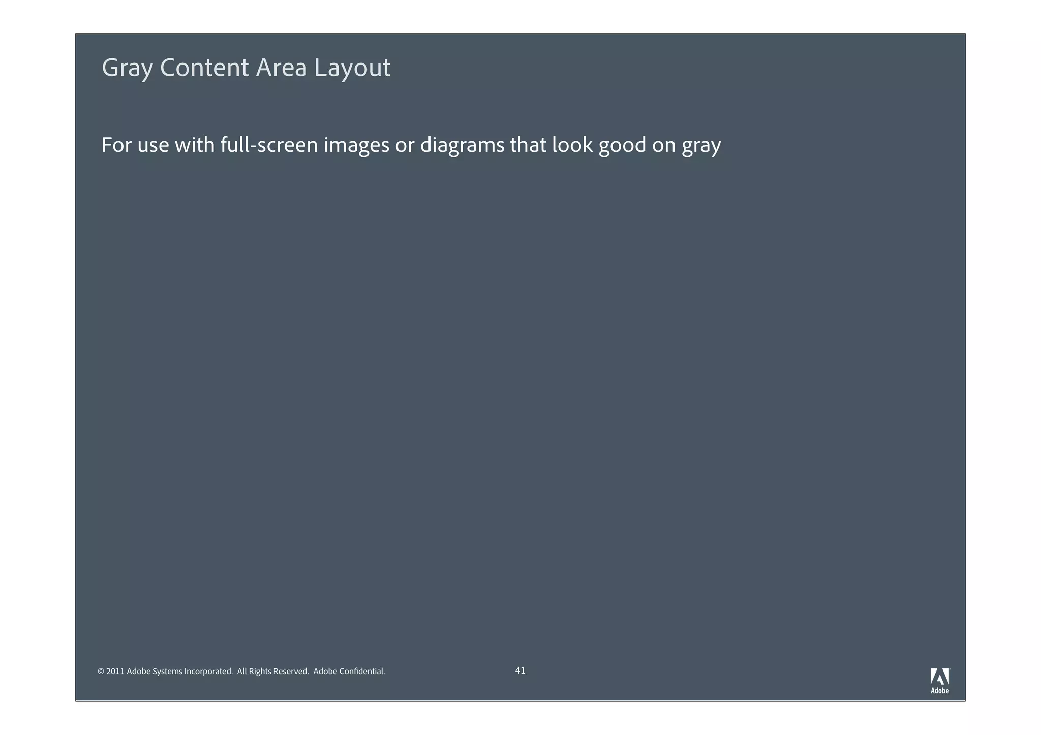 Gray Content Area Layout

For use with full-screen images or diagrams that look good on gray




© 2011 Adobe Systems Incorporated. All Rights Reserved. Adobe Confidential.   41
 