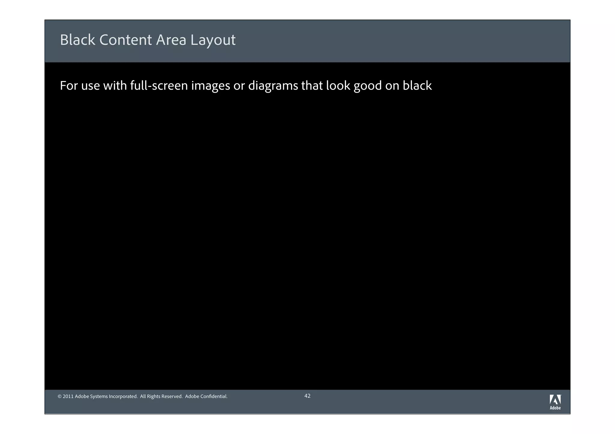 Black Content Area Layout

For use with full-screen images or diagrams that look good on black




© 2011 Adobe Systems Incorporated. All Rights Reserved. Adobe Confidential.   42
 