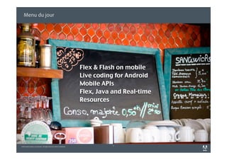 Menu du jour




                                                                             Flex & Flash on mobile
                                                                             Live coding for Android
                                                                             Mobile APIs
                                                                             Flex, Java and Real-time
                                                                             Resources




                                                                                        2
©2010 Adobe Systems Incorporated. All Rights Reserved. Adobe Confidential.
 