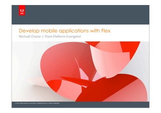 Develop mobile applications with Flex
      Michaël Chaize | Flash Platform Evangelist




© 2011 Adobe Systems Incorporated. All Rights Reserved. Adobe Confidential.
 