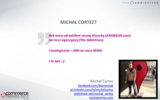 MICHAŁ CORTEZ?
Michał Cortez
facebook.com/iKomersiak
pl.linkedin.com/in/michalcortez
slideshare.net/michal_cortez
michalco...