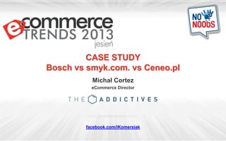CASE STUDY
Bosch vs smyk.com. vs Ceneo.pl
Michał Cortez
eCommerce Director
facebook.com/iKomersiak
 
