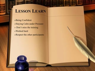 LESSON LEARN
➢Being Confident
➢Staying Calm under Pressure
➢ Don’t miss the training
➢Worked hard
➢Respect the other participants
 
