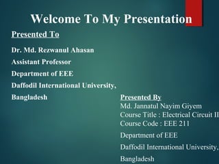 Welcome To My Presentation
Presented To
Dr. Md. Rezwanul Ahasan
Assistant Professor
Department of EEE
Daffodil International University,
Bangladesh Presented By
Md. Jannatul Nayim Giyem
Course Title : Electrical Circuit II
Course Code : EEE 211
Department of EEE
Daffodil International University,
Bangladesh
 