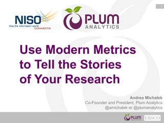 1
Andrea Michalek
Co-Founder and President, Plum Analytics
@amichalek or @plumanalytics
Use Modern Metrics
to Tell the Stories
of Your Research
 