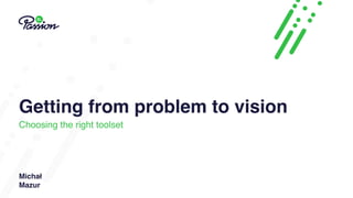 Getting from problem to vision
Choosing the right toolset
Michał
Mazur
 