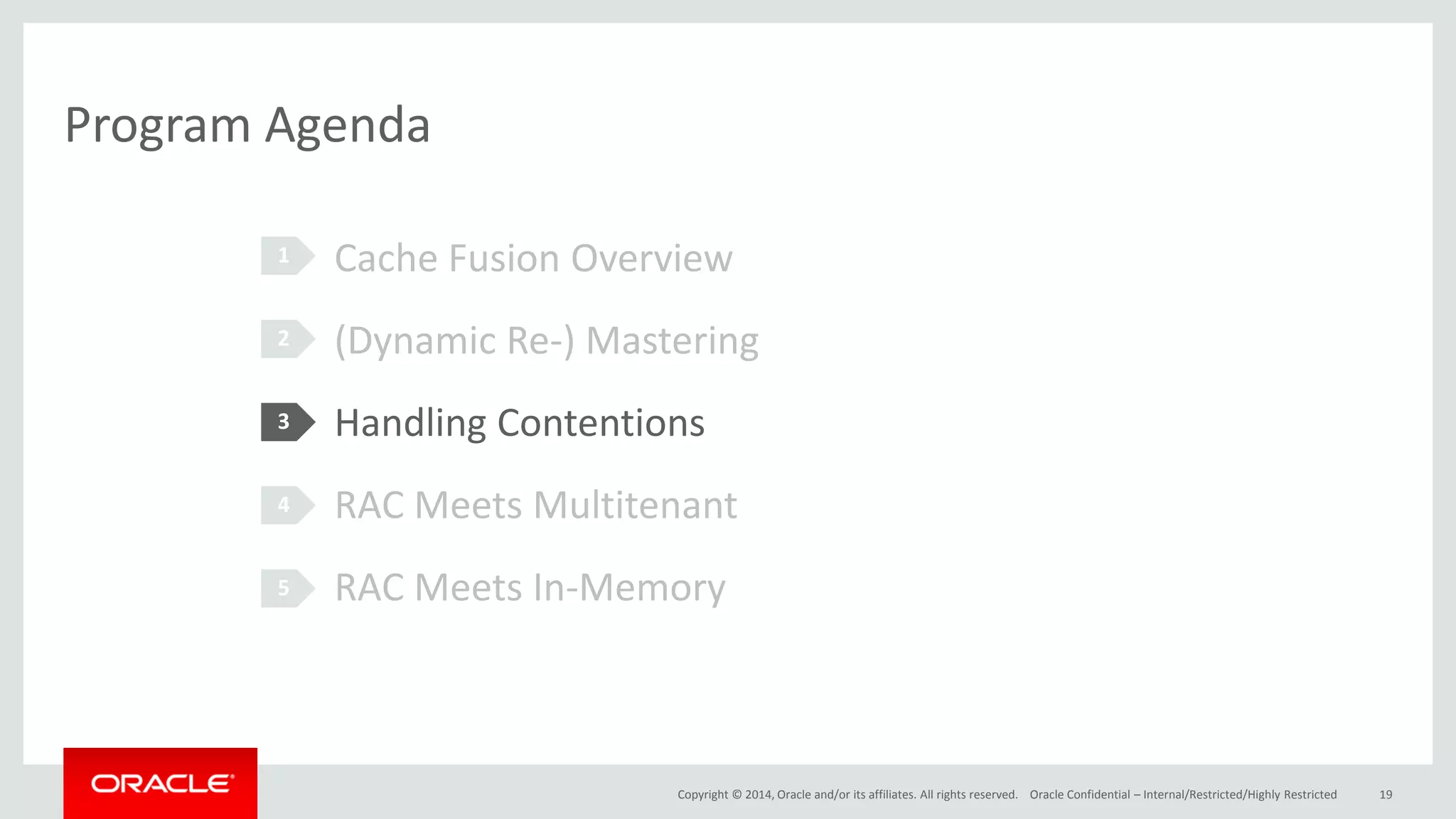 Copyright © 2014, Oracle and/or its affiliates. All rights reserved. Program Agenda 1 2 3 4 5 Cache Fusion Overview (Dynamic Re-) Mastering Handling Contentions RAC Meets Multitenant RAC Meets In-Memory Oracle Confidential – Internal/Restricted/Highly Restricted 19 
