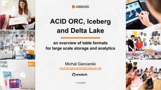 ACID ORC, Iceberg
and Delta Lake
Michal Gancarski
michal.gancarski@zalando.de
17-10-2019
an overview of table formats
for large scale storage and analytics
wssbck
 