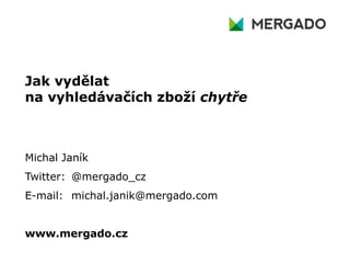 Jak vydělat
na vyhledávačích zboží chytře
Michal Janík
Twitter: @mergado_cz
E-mail: michal.janik@mergado.com
www.mergado.cz
 