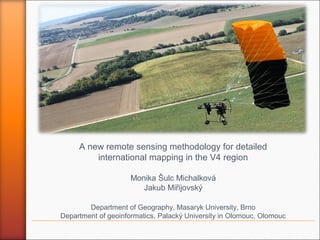 A new remote sensing methodology for detailed
international mapping in the V4 region
Monika Šulc Michalková
Jakub Miřijovský
Department of Geography, Masaryk University, Brno
Department of geoinformatics, Palacký University in Olomouc, Olomouc

 