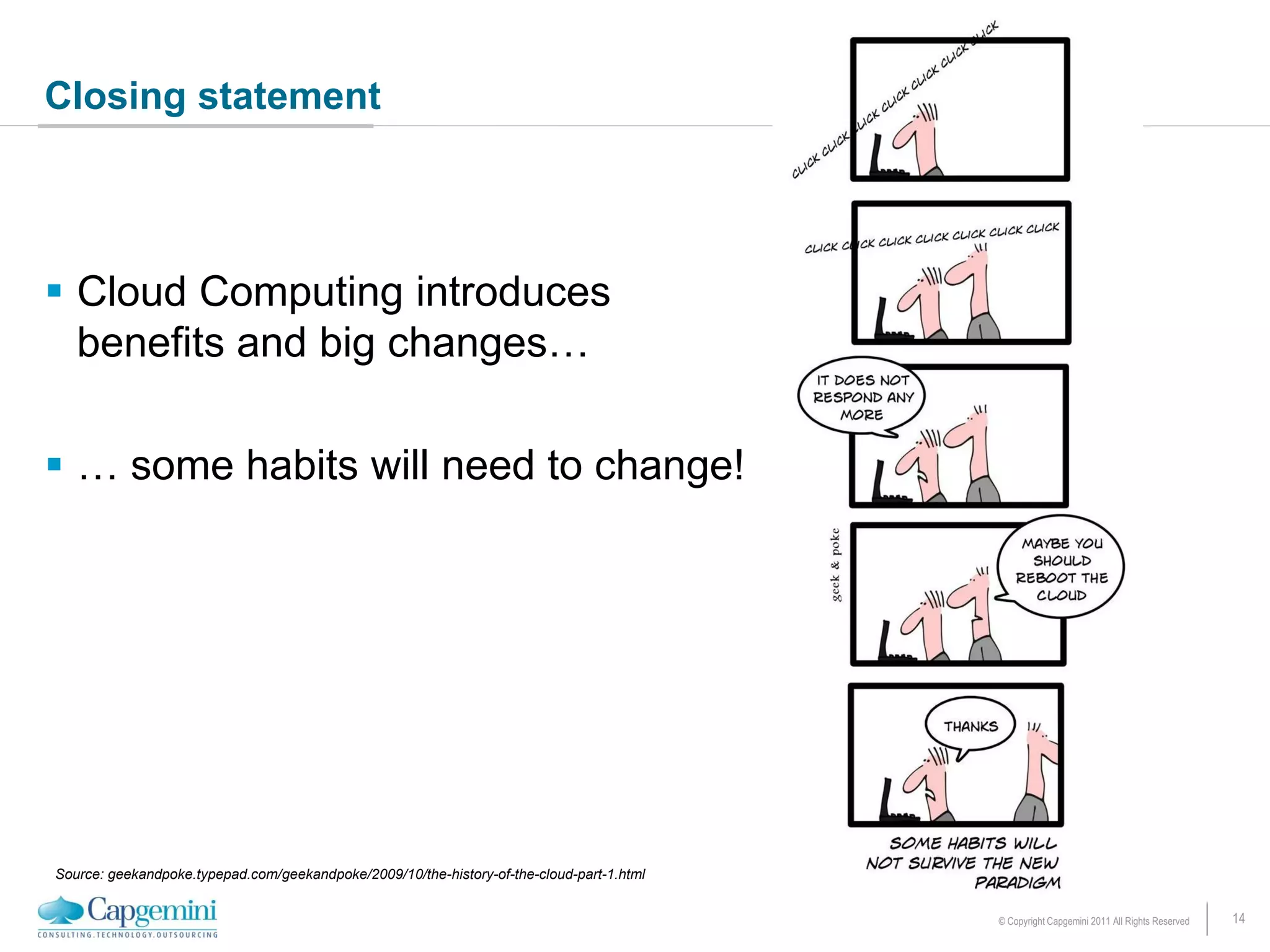 Closing statement




 Cloud Computing introduces
  benefits and big changes…

 … some habits will need to change!




Source: geekandpoke.typepad.com/geekandpoke/2009/10/the-history-of-the-cloud-part-1.html


                                                                                           © Copyright Capgemini 2011 All Rights Reserved   14
 
