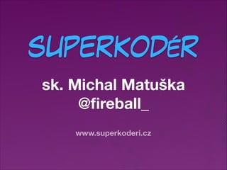 SUPERKODÉR
sk. Michal Matuška
@ﬁreball_
www.superkoderi.cz

 