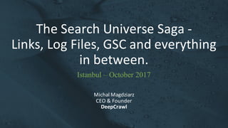 The	Search	Universe	Saga	-
Links,	Log	Files,	GSC	and	everything	
in	between.
Michal	Magdziarz
CEO	&	Founder
DeepCrawl
Istanbul – October 2017
 