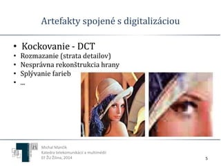 Artefakty spojené s digitalizáciou 
• Kockovanie - DCT 
5 
• Rozmazanie (strata detailov) 
• Nesprávna rekonštrukcia hrany 
• Splývanie farieb 
• ... 
Michal Mančík 
Katedra telekomunikácií a multimédií 
EF ŽU Žilina, 2014 
 