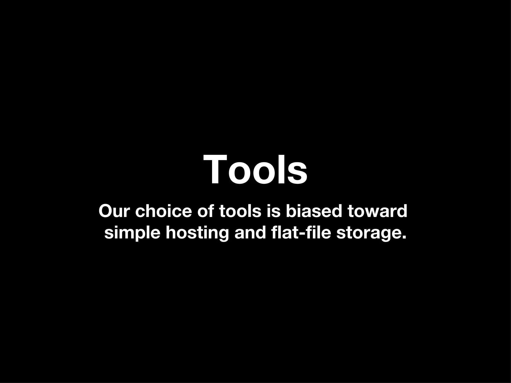 Tools Our choice of tools is biased toward  simple hosting and flat-file storage. 