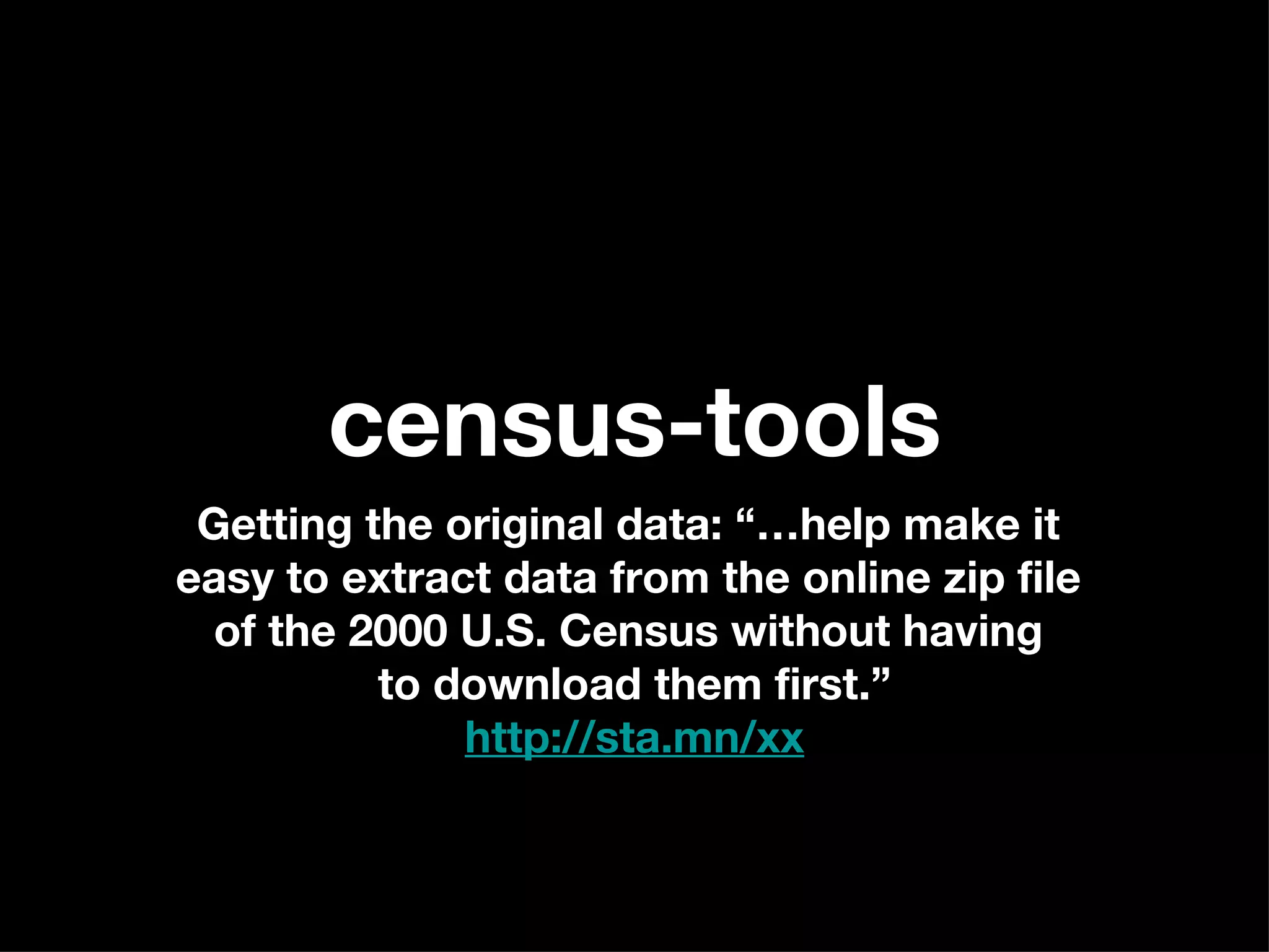 census-tools Getting the original data: “…help make it  easy to extract data from the online zip file  of the 2000 U.S. Census without having  to download them first.” http://sta.mn/xx 