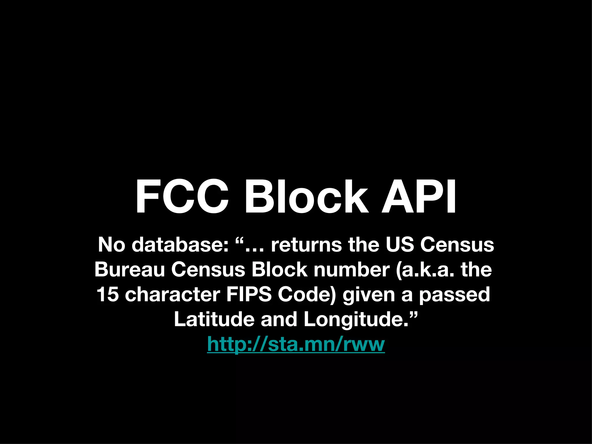 FCC Block API No database: “… returns the US Census Bureau Census Block number (a.k.a. the  15 character FIPS Code) given a passed  Latitude and Longitude.” http://sta.mn/rww 