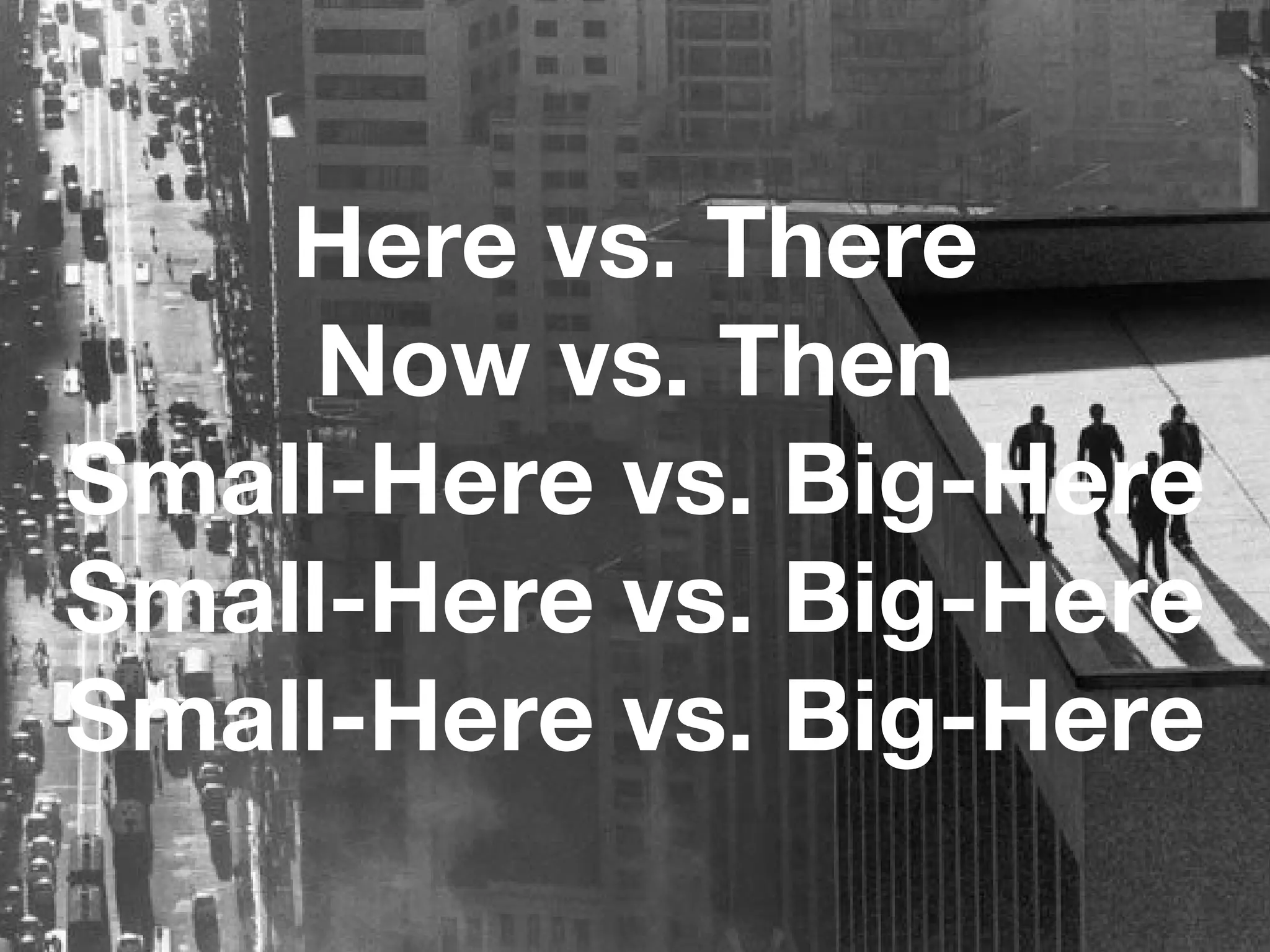 Here vs. There Now vs. Then Small-Here vs. Big-Here Small-Here vs. Big-Here Small-Here vs. Big-Here 