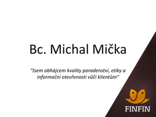 Bc. Michal Mička
“Jsem obhájcem kvality poradenství, etiky a
informační otevřenosti vůči klientům“
 