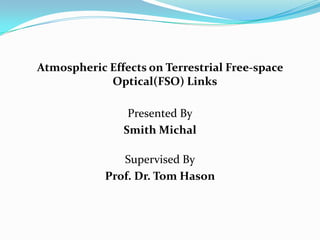 Atmospheric Effects on Terrestrial Free-space
Optical(FSO) Links
Presented By
Smith Michal
Supervised By
Prof. Dr. Tom Hason
 