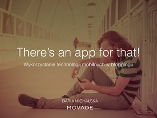 There’s an app for that!
Wykorzystanie technologii mobilnych w bloggingu
DARIA MICHALSKA
 