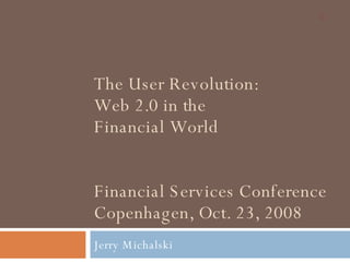 The User Revolution: Web 2.0 in the  Financial World Financial Services Conference Copenhagen, Oct. 23, 2008 Jerry Michalski 