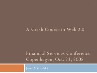 A Crash Course in Web 2.0 Financial Services Conference Copenhagen, Oct. 23, 2008 Jerry Michalski 