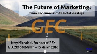Jerry Michalski, Founder of REX
GEC2016 Medellín — 15 March 2016
The Future of Marketing:
from Consumerism to Relationships
Albert Robida 1
GEC
 