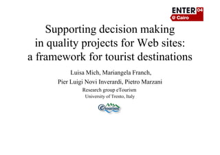 Supporting decision making
in quality projects for Web sites:
a framework for tourist destinations
Luisa Mich, Mariangela Franch,
Pier Luigi Novi Inverardi, Pietro Marzani
Research group eTourism
University of Trento, Italy
 