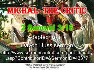 Michal- The Critic
         2 Samuel 3:16
           Adapted from a
         Davon Huss sermon
http://www.sermoncentral.com/print_friendly
   .asp?ContributorID=&SermonID=43377
 